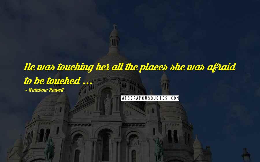 Rainbow Rowell Quotes: He was touching her all the places she was afraid to be touched ...