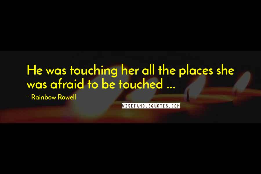 Rainbow Rowell Quotes: He was touching her all the places she was afraid to be touched ...