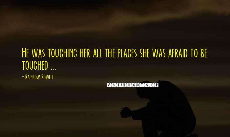 Rainbow Rowell Quotes: He was touching her all the places she was afraid to be touched ...