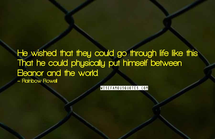 Rainbow Rowell Quotes: He wished that they could go through life like this. That he could physically put himself between Eleanor and the world.
