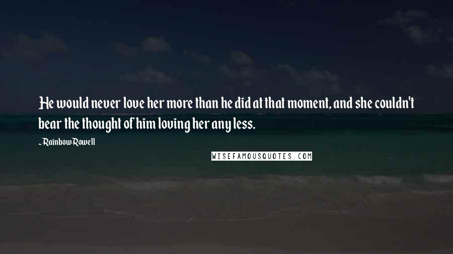 Rainbow Rowell Quotes: He would never love her more than he did at that moment, and she couldn't bear the thought of him loving her any less.