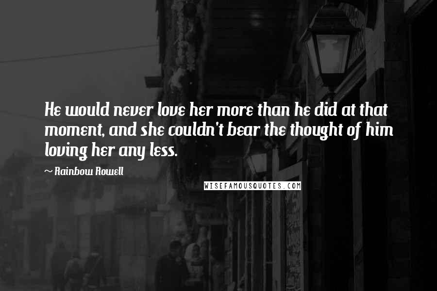 Rainbow Rowell Quotes: He would never love her more than he did at that moment, and she couldn't bear the thought of him loving her any less.
