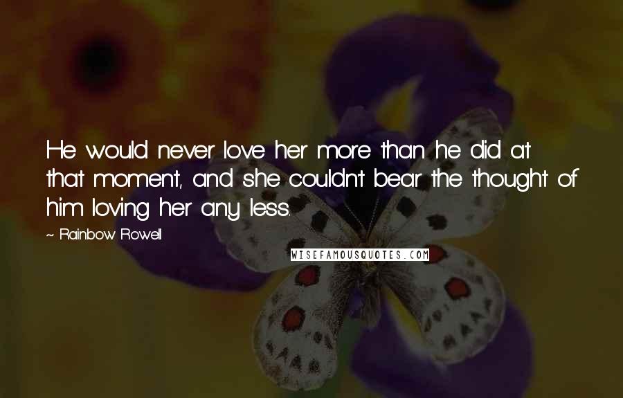 Rainbow Rowell Quotes: He would never love her more than he did at that moment, and she couldn't bear the thought of him loving her any less.
