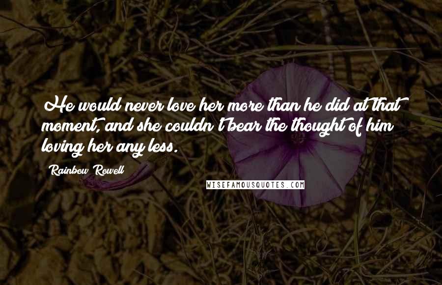 Rainbow Rowell Quotes: He would never love her more than he did at that moment, and she couldn't bear the thought of him loving her any less.