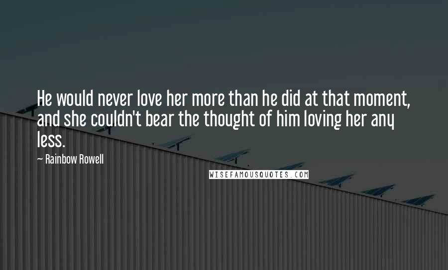 Rainbow Rowell Quotes: He would never love her more than he did at that moment, and she couldn't bear the thought of him loving her any less.