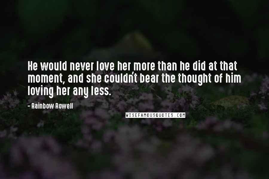 Rainbow Rowell Quotes: He would never love her more than he did at that moment, and she couldn't bear the thought of him loving her any less.