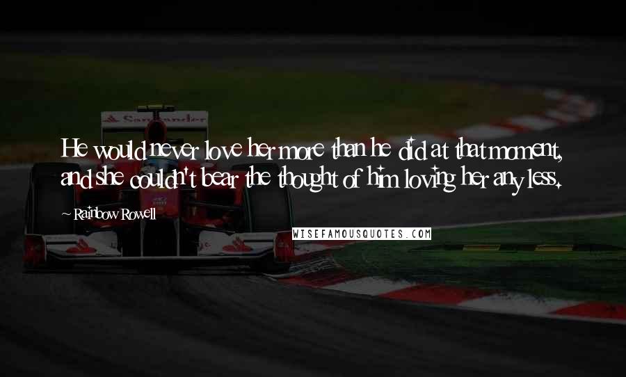 Rainbow Rowell Quotes: He would never love her more than he did at that moment, and she couldn't bear the thought of him loving her any less.
