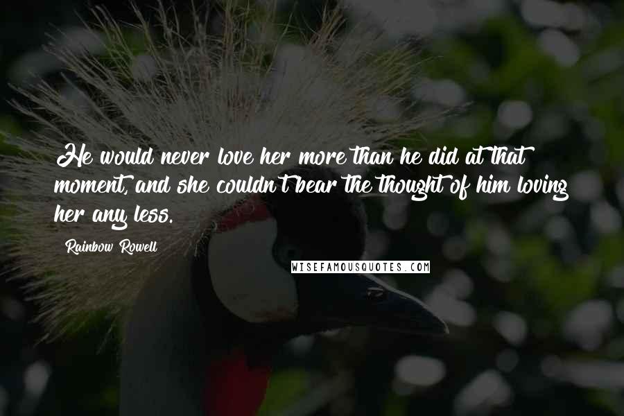 Rainbow Rowell Quotes: He would never love her more than he did at that moment, and she couldn't bear the thought of him loving her any less.