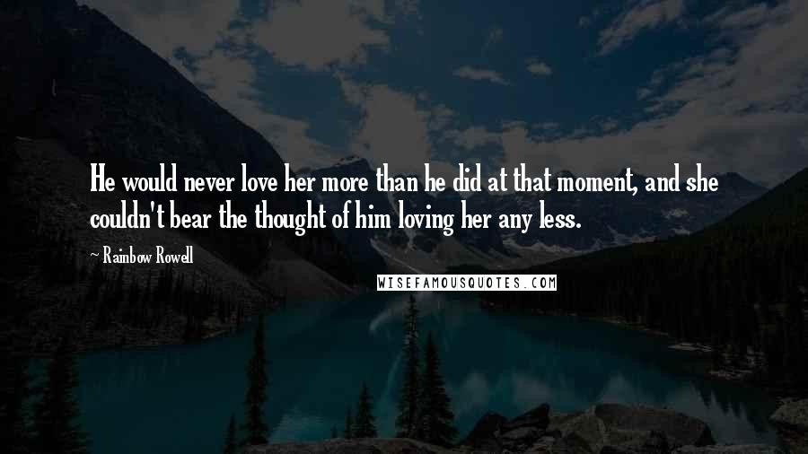 Rainbow Rowell Quotes: He would never love her more than he did at that moment, and she couldn't bear the thought of him loving her any less.