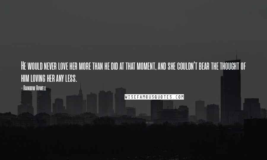 Rainbow Rowell Quotes: He would never love her more than he did at that moment, and she couldn't bear the thought of him loving her any less.