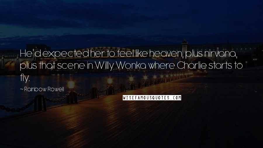 Rainbow Rowell Quotes: He'd expected her to feel like heaven, plus nirvana, plus that scene in Willy Wonka where Charlie starts to fly.