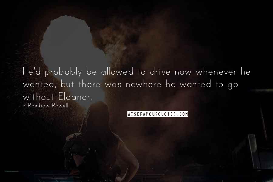 Rainbow Rowell Quotes: He'd probably be allowed to drive now whenever he wanted, but there was nowhere he wanted to go without Eleanor.