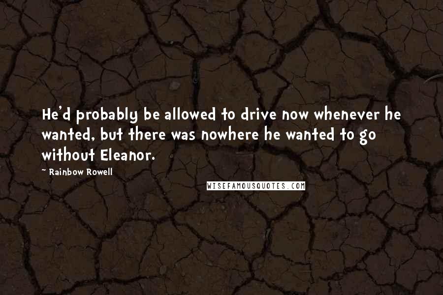 Rainbow Rowell Quotes: He'd probably be allowed to drive now whenever he wanted, but there was nowhere he wanted to go without Eleanor.