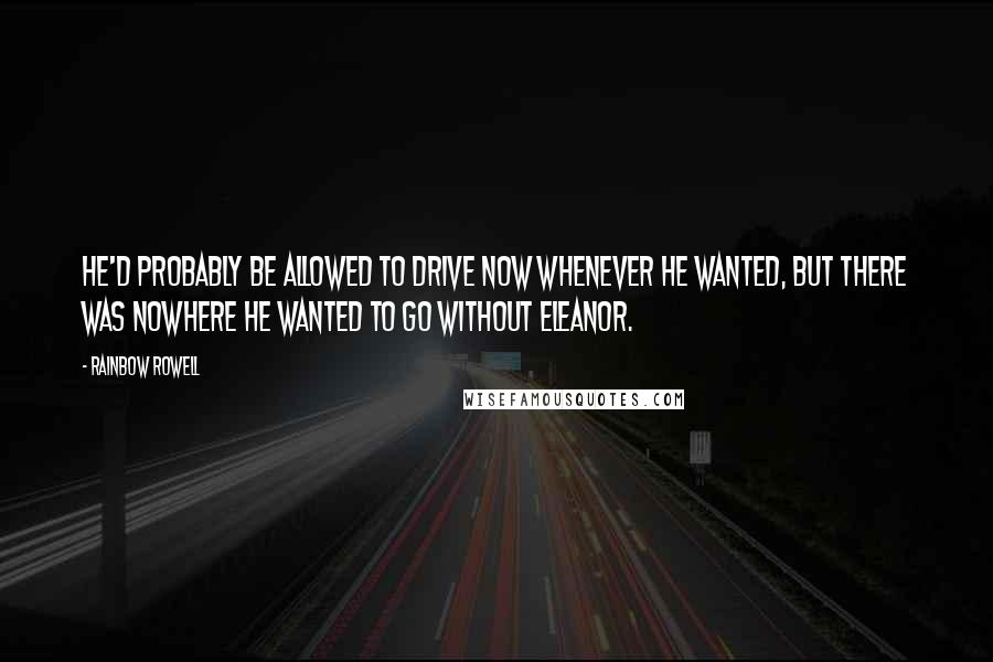 Rainbow Rowell Quotes: He'd probably be allowed to drive now whenever he wanted, but there was nowhere he wanted to go without Eleanor.