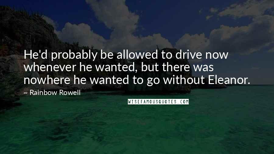 Rainbow Rowell Quotes: He'd probably be allowed to drive now whenever he wanted, but there was nowhere he wanted to go without Eleanor.