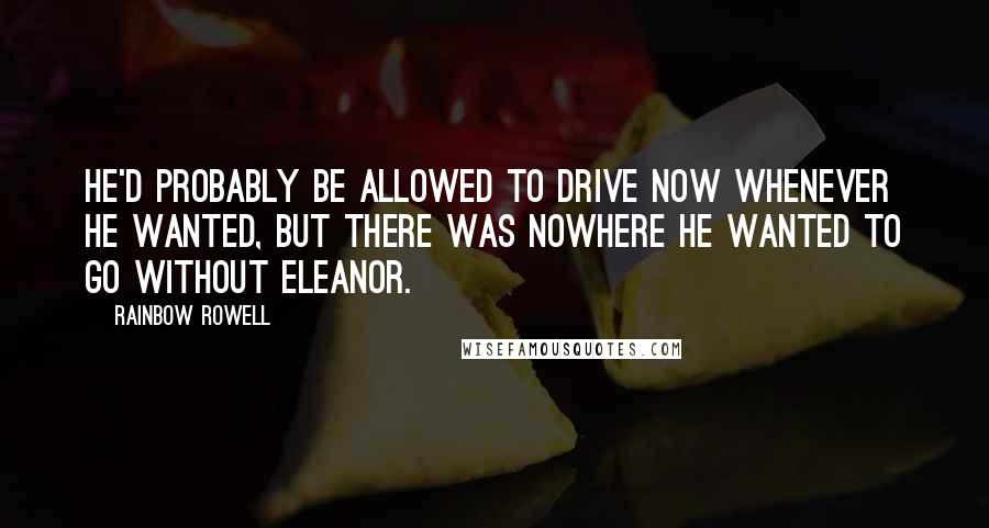 Rainbow Rowell Quotes: He'd probably be allowed to drive now whenever he wanted, but there was nowhere he wanted to go without Eleanor.