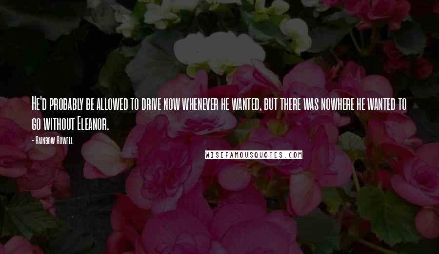 Rainbow Rowell Quotes: He'd probably be allowed to drive now whenever he wanted, but there was nowhere he wanted to go without Eleanor.