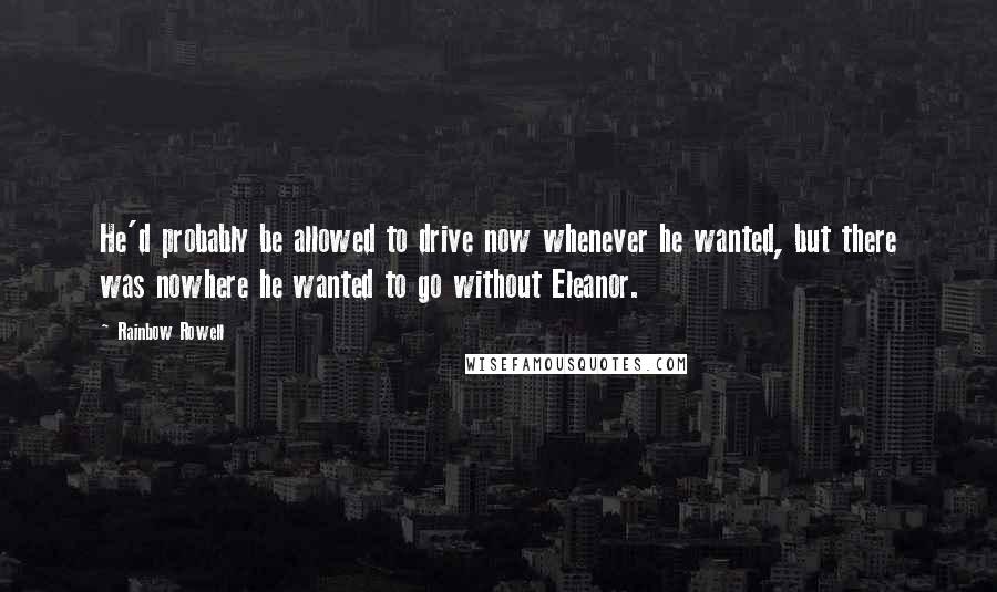 Rainbow Rowell Quotes: He'd probably be allowed to drive now whenever he wanted, but there was nowhere he wanted to go without Eleanor.