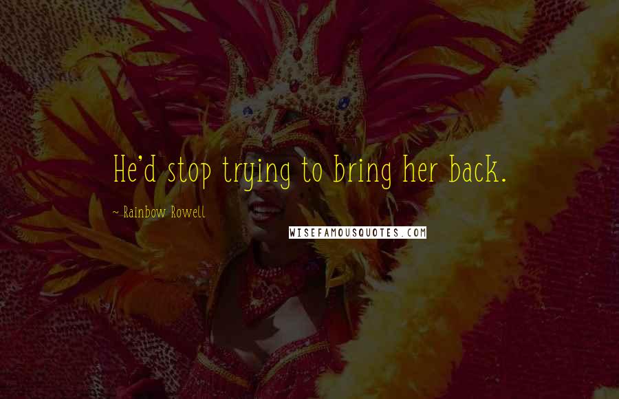Rainbow Rowell Quotes: He'd stop trying to bring her back.