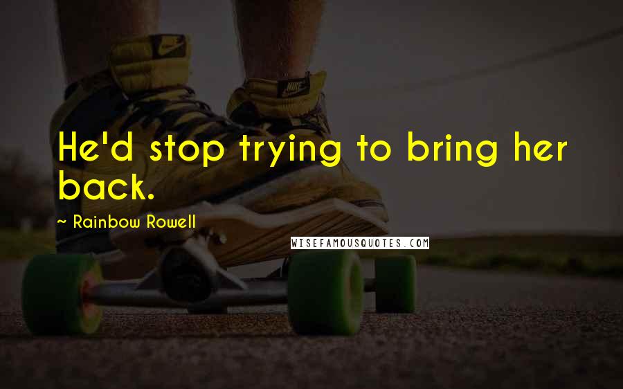 Rainbow Rowell Quotes: He'd stop trying to bring her back.