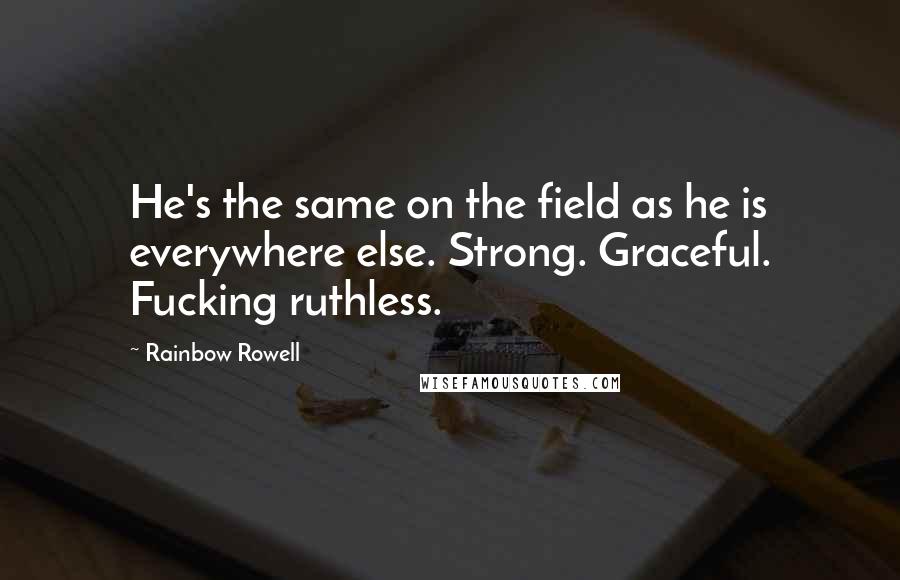 Rainbow Rowell Quotes: He's the same on the field as he is everywhere else. Strong. Graceful. Fucking ruthless.