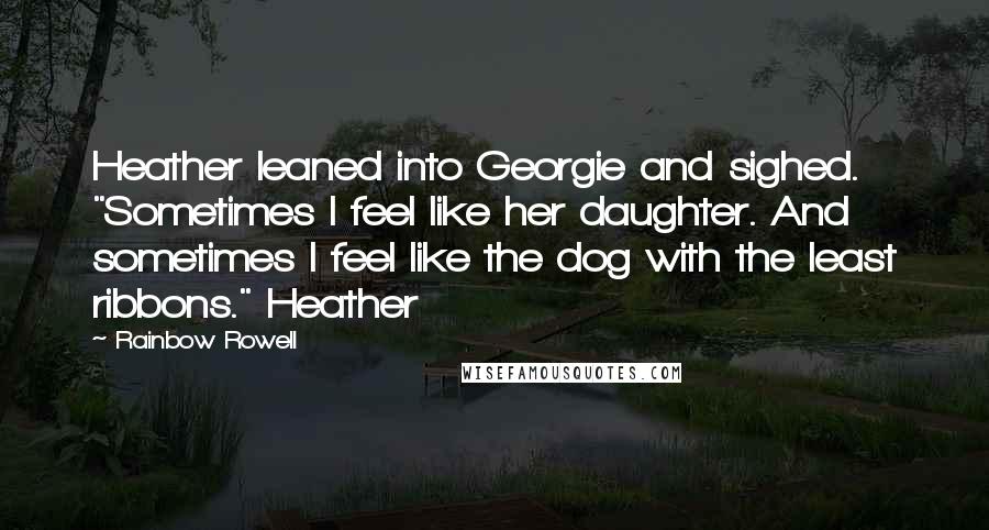 Rainbow Rowell Quotes: Heather leaned into Georgie and sighed. "Sometimes I feel like her daughter. And sometimes I feel like the dog with the least ribbons." Heather