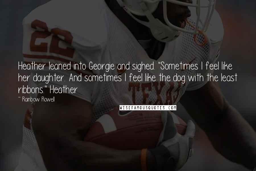 Rainbow Rowell Quotes: Heather leaned into Georgie and sighed. "Sometimes I feel like her daughter. And sometimes I feel like the dog with the least ribbons." Heather