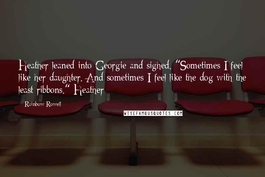 Rainbow Rowell Quotes: Heather leaned into Georgie and sighed. "Sometimes I feel like her daughter. And sometimes I feel like the dog with the least ribbons." Heather