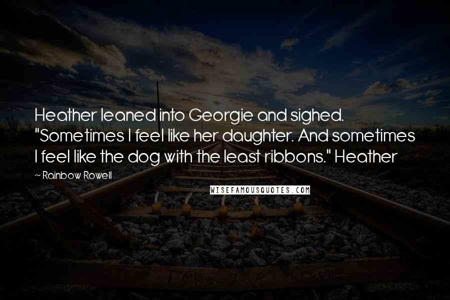 Rainbow Rowell Quotes: Heather leaned into Georgie and sighed. "Sometimes I feel like her daughter. And sometimes I feel like the dog with the least ribbons." Heather