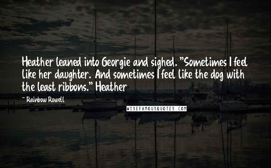 Rainbow Rowell Quotes: Heather leaned into Georgie and sighed. "Sometimes I feel like her daughter. And sometimes I feel like the dog with the least ribbons." Heather