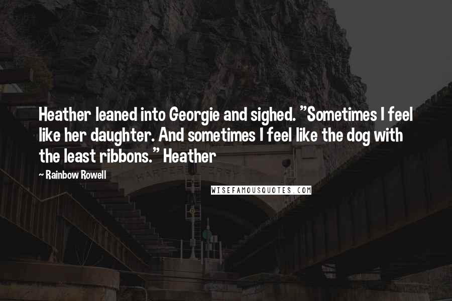 Rainbow Rowell Quotes: Heather leaned into Georgie and sighed. "Sometimes I feel like her daughter. And sometimes I feel like the dog with the least ribbons." Heather