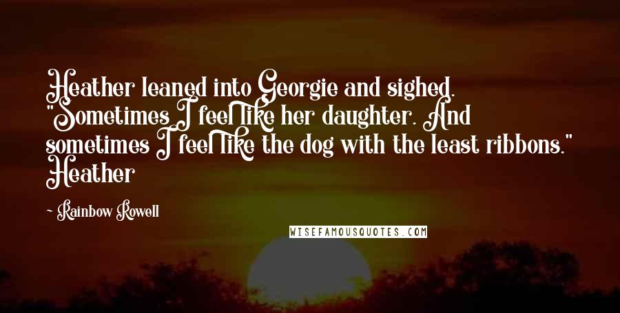 Rainbow Rowell Quotes: Heather leaned into Georgie and sighed. "Sometimes I feel like her daughter. And sometimes I feel like the dog with the least ribbons." Heather