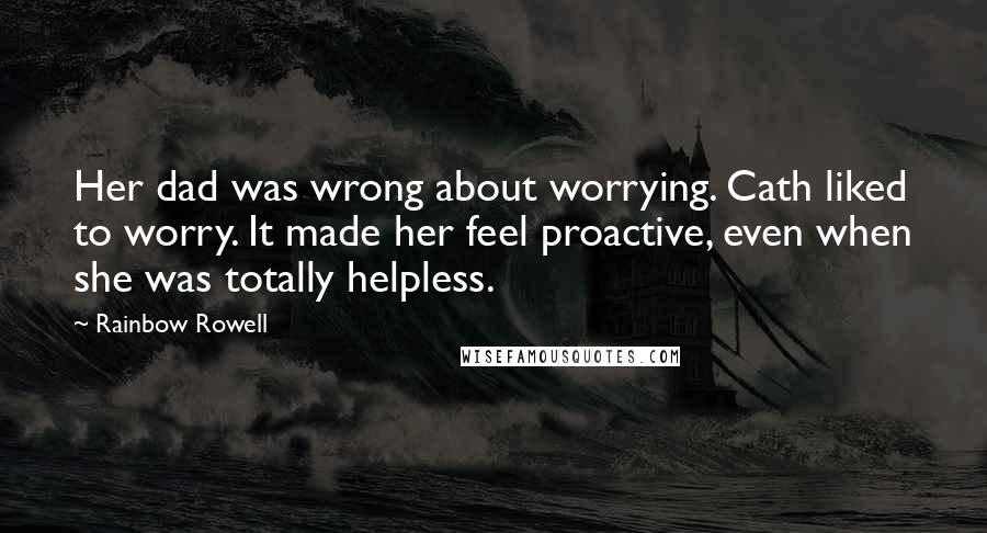 Rainbow Rowell Quotes: Her dad was wrong about worrying. Cath liked to worry. It made her feel proactive, even when she was totally helpless.