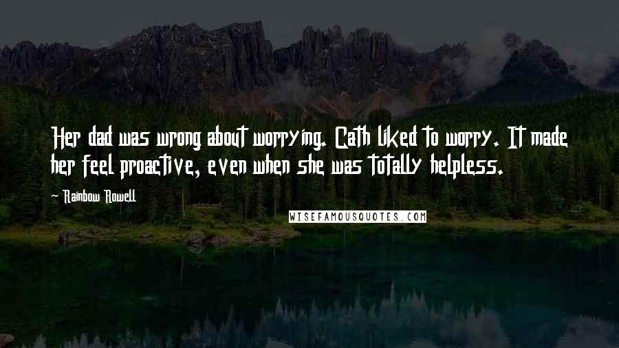 Rainbow Rowell Quotes: Her dad was wrong about worrying. Cath liked to worry. It made her feel proactive, even when she was totally helpless.