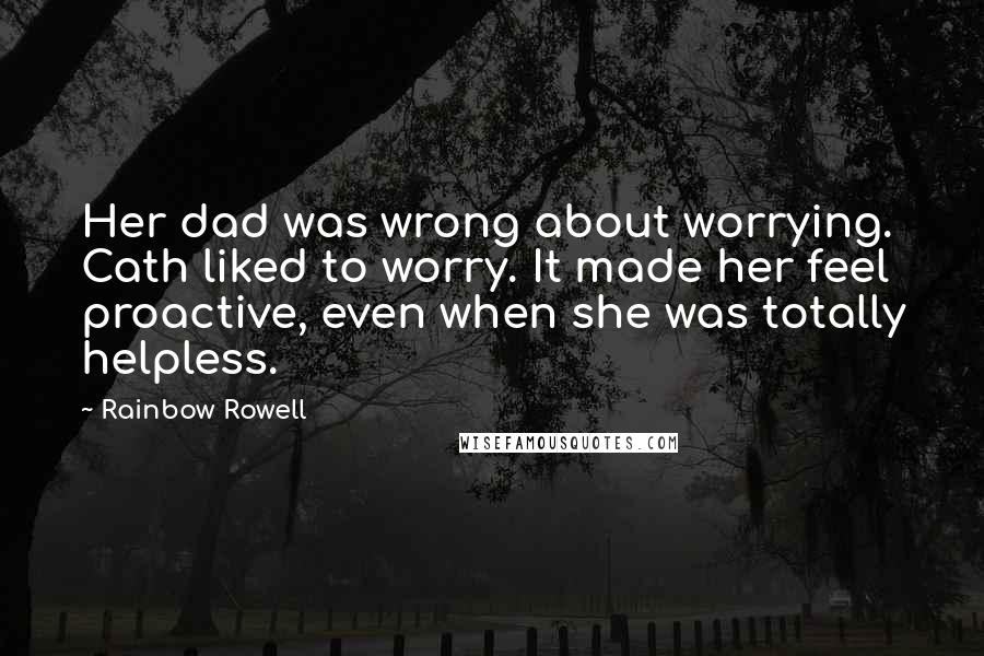 Rainbow Rowell Quotes: Her dad was wrong about worrying. Cath liked to worry. It made her feel proactive, even when she was totally helpless.