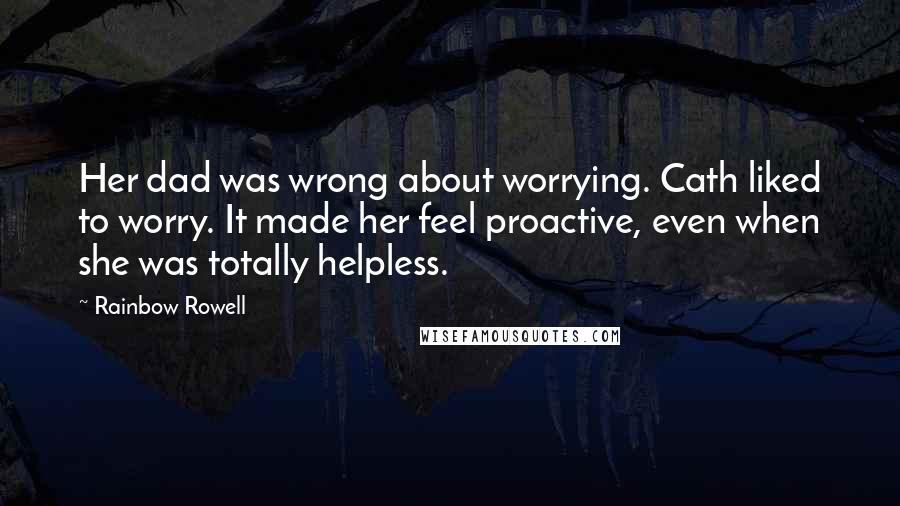 Rainbow Rowell Quotes: Her dad was wrong about worrying. Cath liked to worry. It made her feel proactive, even when she was totally helpless.