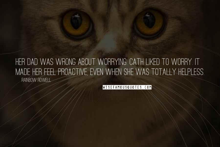 Rainbow Rowell Quotes: Her dad was wrong about worrying. Cath liked to worry. It made her feel proactive, even when she was totally helpless.