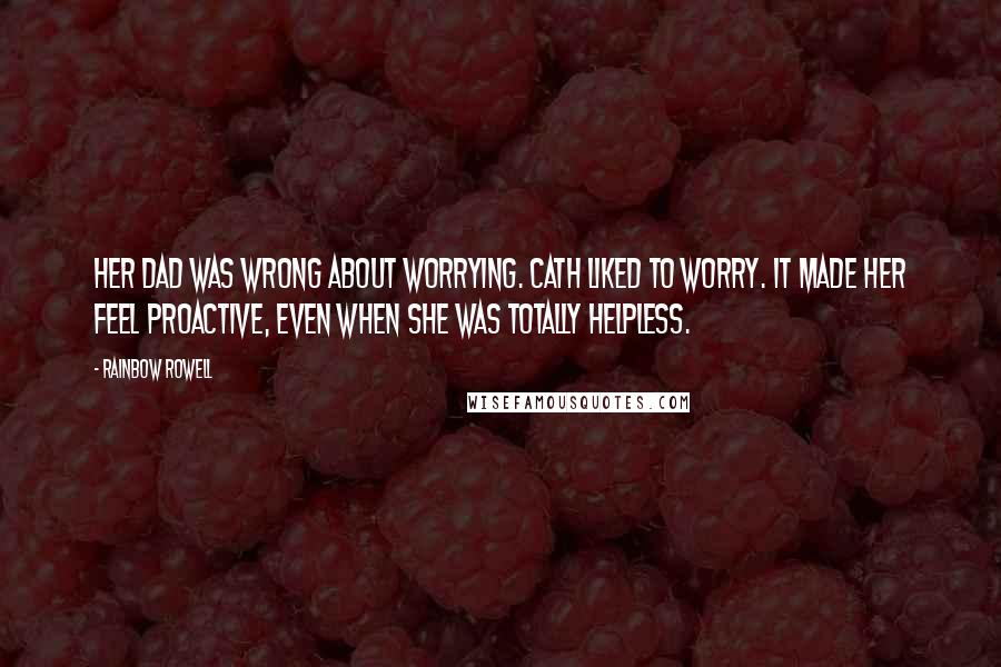 Rainbow Rowell Quotes: Her dad was wrong about worrying. Cath liked to worry. It made her feel proactive, even when she was totally helpless.