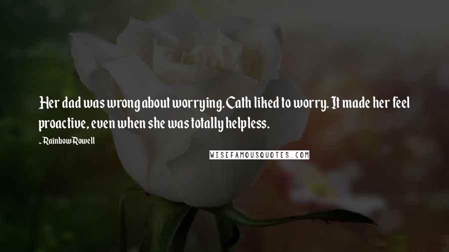 Rainbow Rowell Quotes: Her dad was wrong about worrying. Cath liked to worry. It made her feel proactive, even when she was totally helpless.