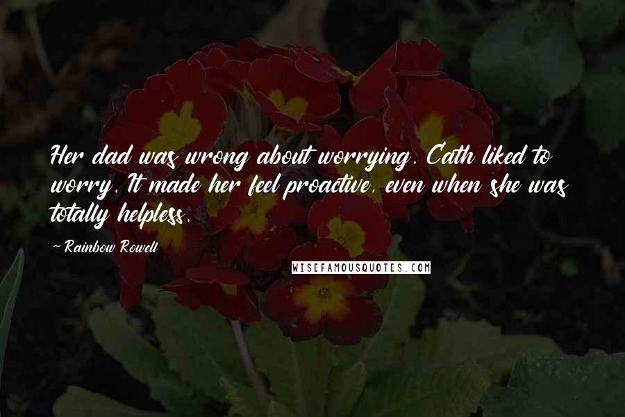 Rainbow Rowell Quotes: Her dad was wrong about worrying. Cath liked to worry. It made her feel proactive, even when she was totally helpless.