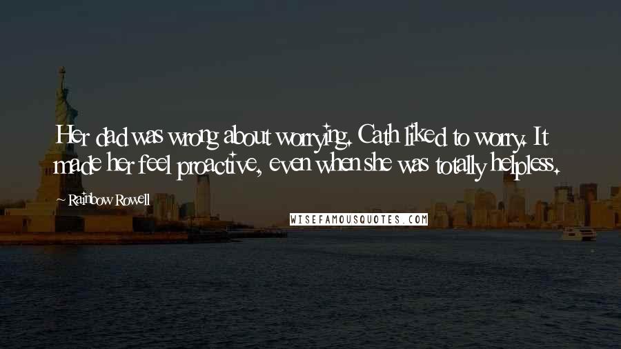 Rainbow Rowell Quotes: Her dad was wrong about worrying. Cath liked to worry. It made her feel proactive, even when she was totally helpless.