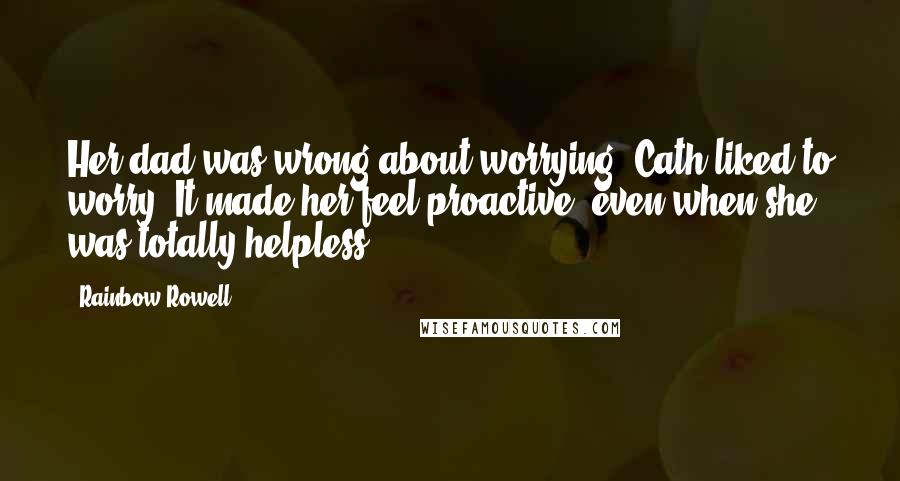 Rainbow Rowell Quotes: Her dad was wrong about worrying. Cath liked to worry. It made her feel proactive, even when she was totally helpless.