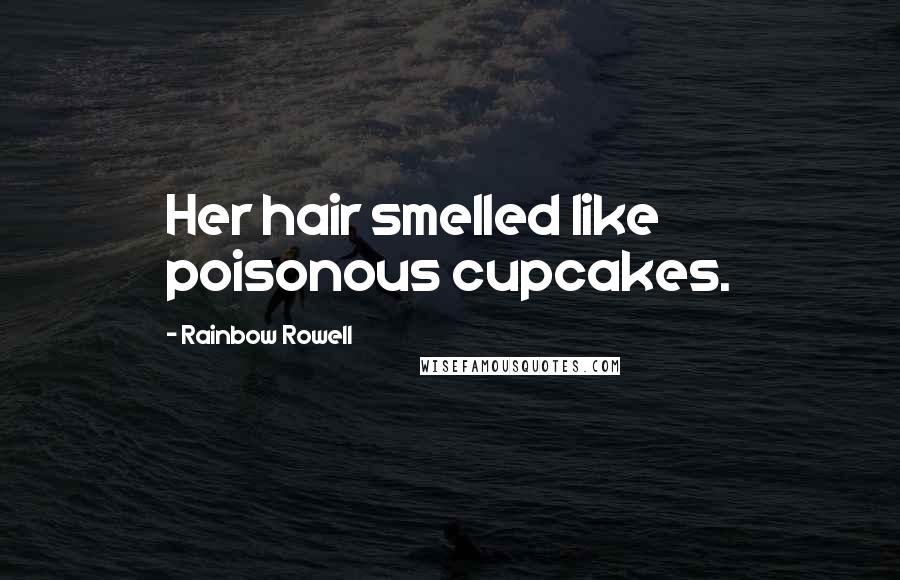 Rainbow Rowell Quotes: Her hair smelled like poisonous cupcakes.
