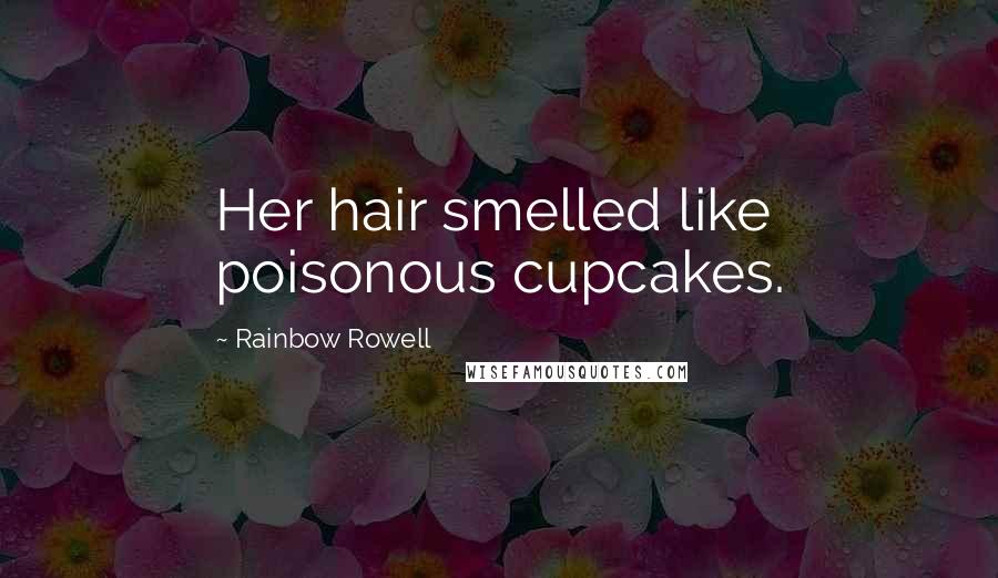 Rainbow Rowell Quotes: Her hair smelled like poisonous cupcakes.