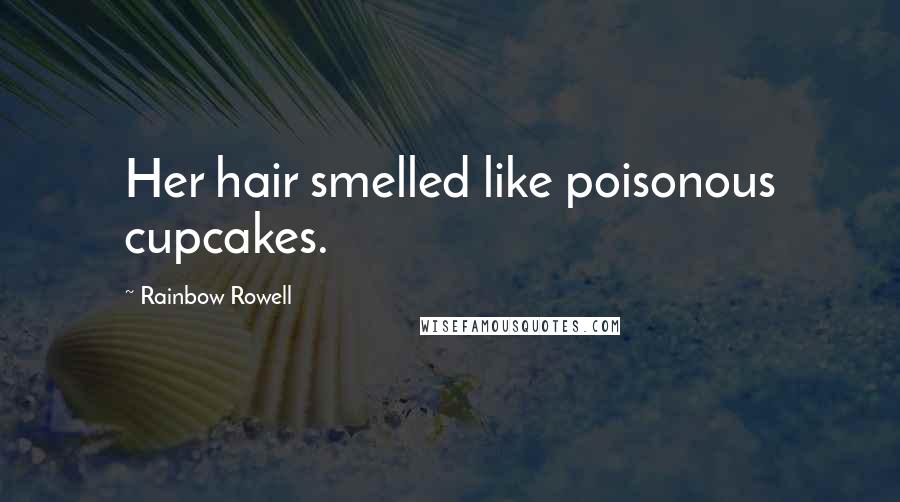 Rainbow Rowell Quotes: Her hair smelled like poisonous cupcakes.