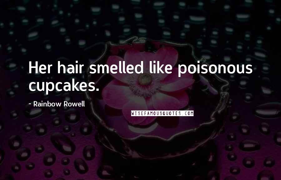 Rainbow Rowell Quotes: Her hair smelled like poisonous cupcakes.