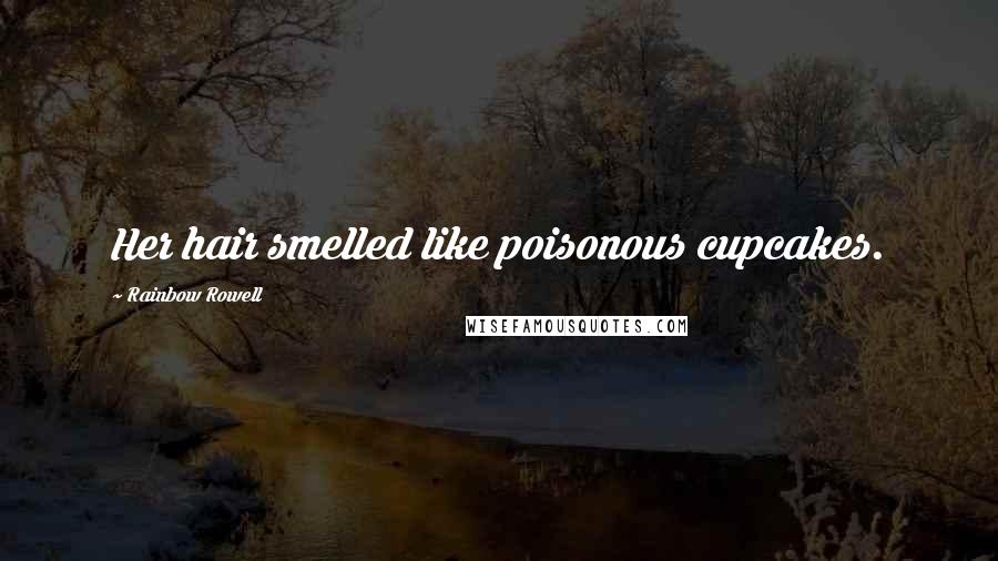 Rainbow Rowell Quotes: Her hair smelled like poisonous cupcakes.