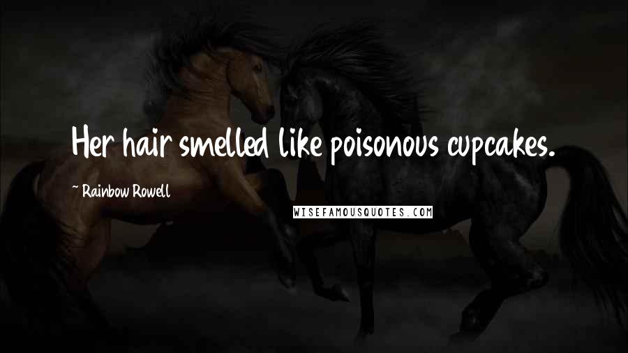 Rainbow Rowell Quotes: Her hair smelled like poisonous cupcakes.