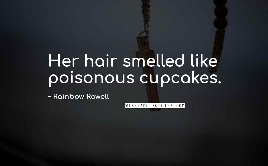 Rainbow Rowell Quotes: Her hair smelled like poisonous cupcakes.