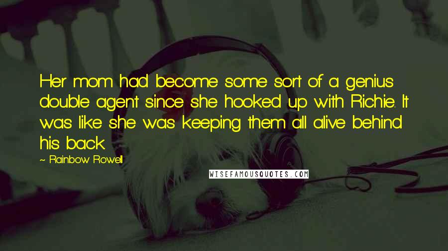 Rainbow Rowell Quotes: Her mom had become some sort of a genius double agent since she hooked up with Richie. It was like she was keeping them all alive behind his back.